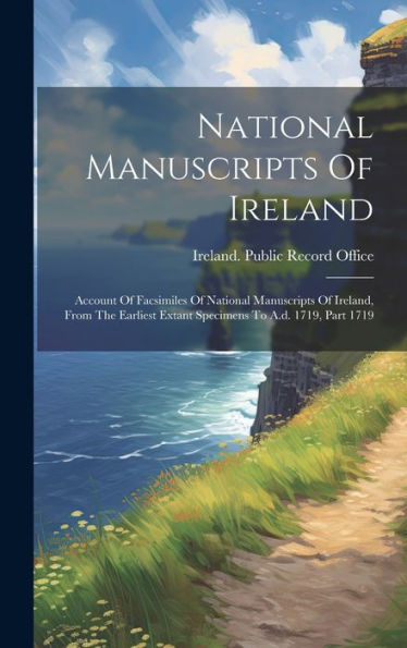 National Manuscripts Of Ireland: Account Of Facsimiles Of National Manuscripts Of Ireland, From The Earliest Extant Specimens To A.D. 1719, Part 1719