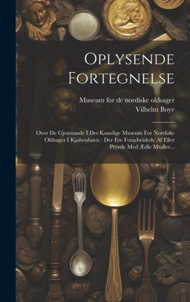 Oplysende Fortegnelse: Over De Gjenstande I Det Konelige Museum For Nordiske Oldsager I Kjøbenhavn: Der Ere Forarbeidede Af Eller Pryede Med Ædle Mtaller... (Danish Edition)