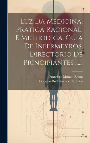 Luz Da Medicina, Pratica Racional, E Methodica, Guia De Infermeyros, Directorio De Principiantes ...... (Portuguese Edition)