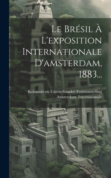 Le Brésil À L'Exposition Internationale D'Amsterdam, 1883... (French Edition)