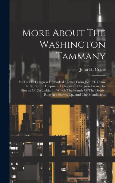 More About The Washington Tammany: Its Tool In Congress Unmasked: Letter From John H. Crane To Norton P. Chipman, Delegate In Congress From The ... Ring Are Shown Up, And The Mendacious