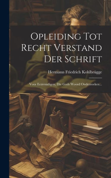 Opleiding Tot Recht Verstand Der Schrift: Voor Eenvoudigen, Die Gods Woord Onderzoeken... (Dutch Edition)