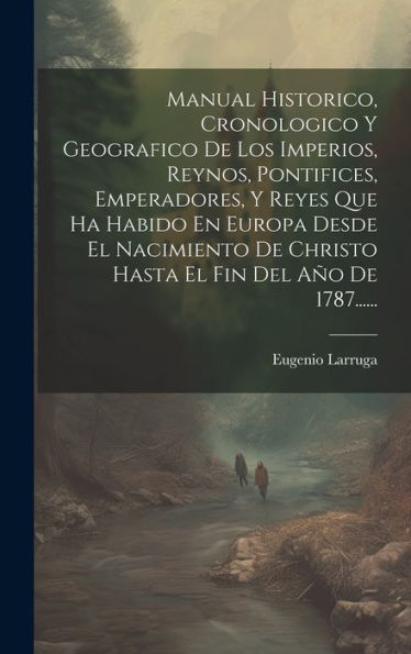 Manual Historico, Cronologico Y Geografico De Los Imperios, Reynos, Pontifices, Emperadores, Y Reyes Que Ha Habido En Europa Desde El Nacimiento De ... Fin Del Año De 1787...... (Spanish Edition)