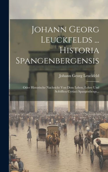 Johann Georg Leuckfelds ... Historia Spangenbergensis: Oder Historische Nachricht Von Dem Leben, Lehre Und Scfrifften Cyriaci Spangenbergs... (Latin Edition)