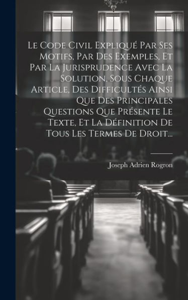 Le Code Civil Expliqué Par Ses Motifs, Par Des Exemples, Et Par La Jurisprudence Avec La Solution, Sous Chaque Article, Des Difficultés Ainsi Que Des ... Tous Les Termes De Droit... (French Edition)