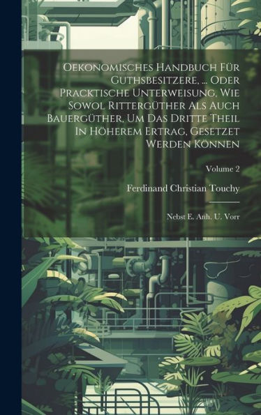 Oekonomisches Handbuch Für Guthsbesitzere, ... Oder Pracktische Unterweisung, Wie Sowol Rittergüther Als Auch Bauergüther, Um Das Dritte Theil In ... Können: Nebst E. Anh. U. Vorr; Volume 2
