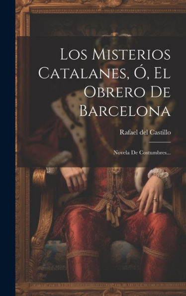 Los Misterios Catalanes, Ó, El Obrero De Barcelona: Novela De Costumbres... (Spanish Edition)