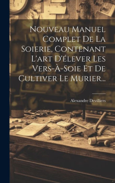 Nouveau Manuel Complet De La Soierie, Contenant L'Art D'Élever Les Vers-À-Soie Et De Cultiver Le Murier... (French Edition)