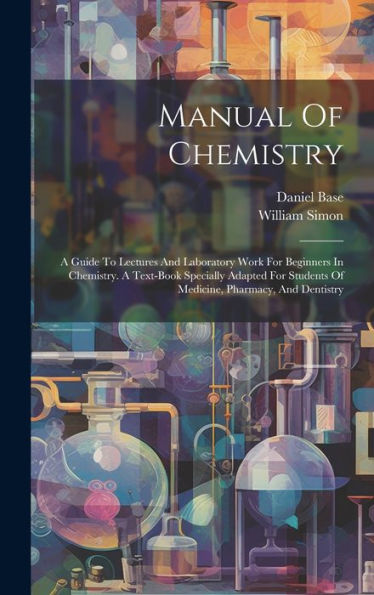 Manual Of Chemistry: A Guide To Lectures And Laboratory Work For Beginners In Chemistry. A Text-Book Specially Adapted For Students Of Medicine, Pharmacy, And Dentistry