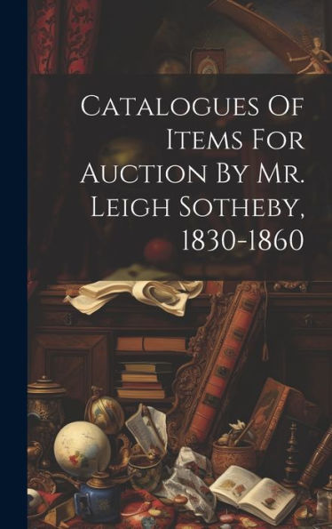 Catalogues Of Items For Auction By Mr. Leigh Sotheby, 1830-1860
