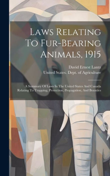 Laws Relating To Fur-Bearing Animals, 1915: A Summary Of Laws In The United States And Canada Relating To Trapping, Protection, Propagation, And Bounties