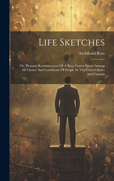 Life Sketches: Or, Pleasant Reminiscences Of A Busy Career Spent Among All Classes And Conditions Of People In The United States And Canada