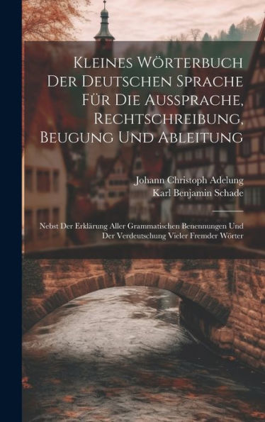 Kleines Wörterbuch Der Deutschen Sprache Für Die Aussprache, Rechtschreibung, Beugung Und Ableitung: Nebst Der Erklärung Aller Grammatischen Benennungen Und Der Verdeutschung Vieler Fremder Wörter