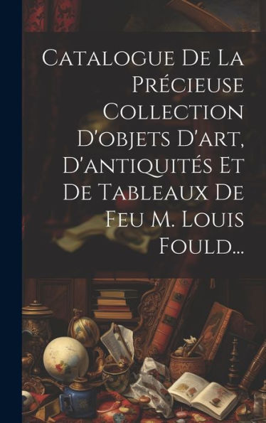 Catalogue De La Précieuse Collection D'Objets D'Art, D'Antiquités Et De Tableaux De Feu M. Louis Fould... (French Edition) - 9781020559969