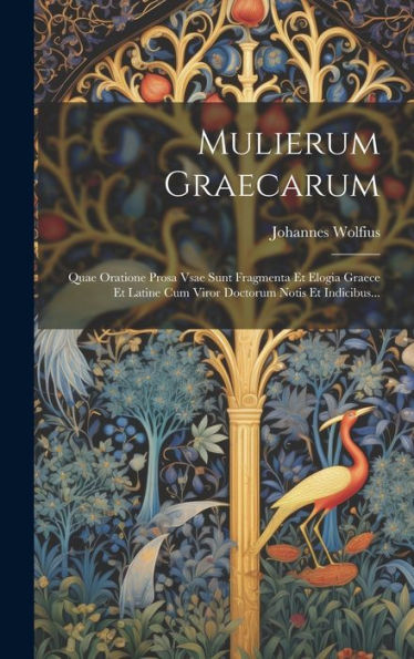 Mulierum Graecarum: Quae Oratione Prosa Vsae Sunt Fragmenta Et Elogia Graece Et Latine Cum Viror Doctorum Notis Et Indicibus... (Latin Edition)
