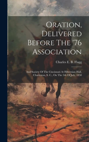 Oration, Delivered Before The '76 Association: And Society Of The Cincinnati At Hibernian Hall, Charleston, S. C., On The 5Th Of July, 1858