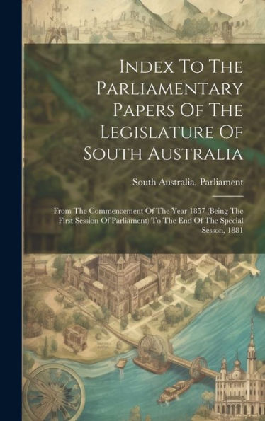 Index To The Parliamentary Papers Of The Legislature Of South Australia: From The Commencement Of The Year 1857 (Being The First Session Of Parliament) To The End Of The Special Sesson, 1881