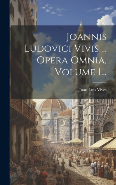 Joannis Ludovici Vivis ... Opera Omnia, Volume 1... (Latin Edition)