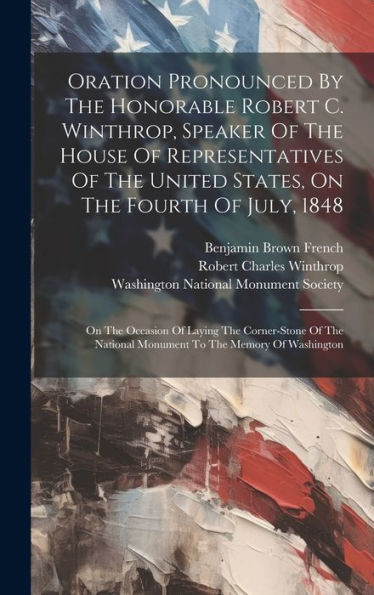 Oration Pronounced By The Honorable Robert C. Winthrop, Speaker Of The House Of Representatives Of The United States, On The Fourth Of July, 1848: On ... National Monument To The Memory Of Washington