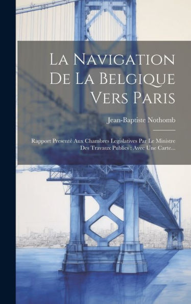 La Navigation De La Belgique Vers Paris: Rapport Presenté Aux Chambres Legislatives Par Le Ministre Des Travaux Publics: Avec Une Carte... (French Edition)