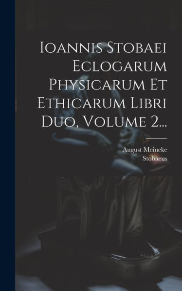 Ioannis Stobaei Eclogarum Physicarum Et Ethicarum Libri Duo, Volume 2... (Greek Edition)