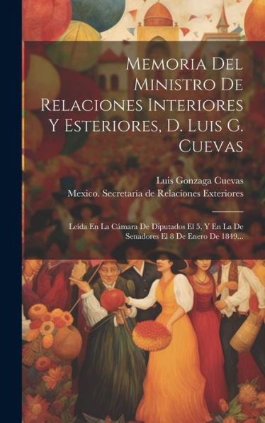Memoria Del Ministro De Relaciones Interiores Y Esteriores, D. Luis G. Cuevas: Leída En La Cámara De Diputados El 5, Y En La De Senadores El 8 De Enero De 1849... (Spanish Edition)