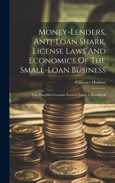 Money-Lenders, Anti-Loan Shark, License Laws And Economics Of The Small-Loan Business: This Pamphlet Contains Extracts From A Handbook