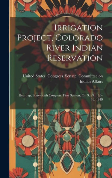 Irrigation Project, Colorado River Indian Reservation: Hearings, Sixty-Sixth Congress, First Session, On S. 291. July 16, 1919