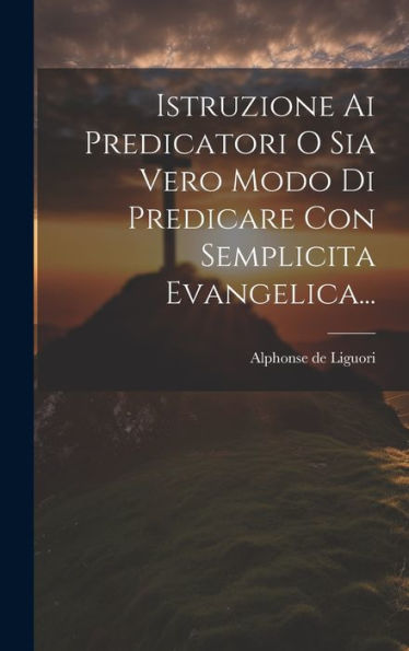 Istruzione Ai Predicatori O Sia Vero Modo Di Predicare Con Semplicita Evangelica... (Italian Edition)