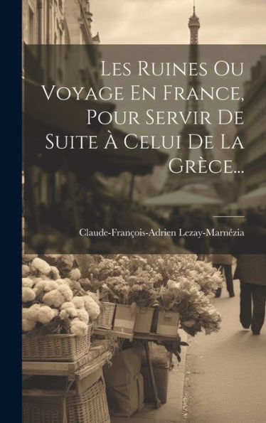 Les Ruines Ou Voyage En France, Pour Servir De Suite À Celui De La Grèce... (French Edition)