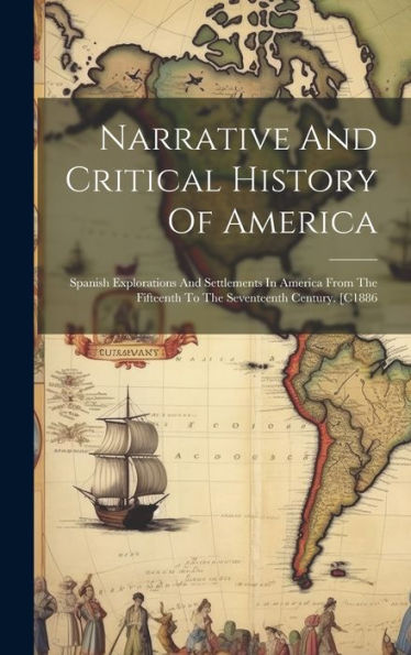 Narrative And Critical History Of America: Spanish Explorations And Settlements In America From The Fifteenth To The Seventeenth Century. [C1886