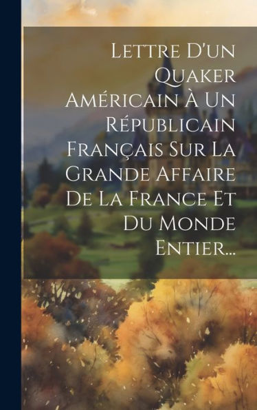 Lettre D'Un Quaker Américain À Un Républicain Français Sur La Grande Affaire De La France Et Du Monde Entier... (French Edition)