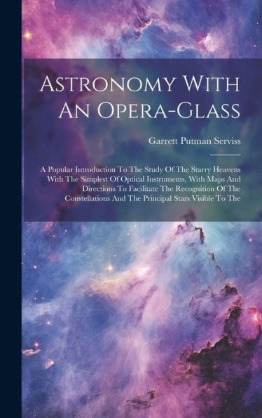 Astronomy With An Opera-Glass: A Popular Introduction To The Study Of The Starry Heavens With The Simplest Of Optical Instruments, With Maps And ... And The Principal Stars Visible To The