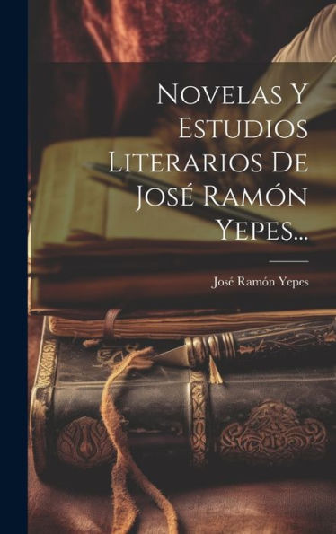 Novelas Y Estudios Literarios De José Ramón Yepes... (Spanish Edition)