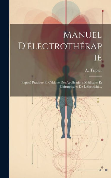 Manuel D'Électrothérapie: Exposé Pratique Et Critique Des Applications Médicales Et Chirurgicales De L'Électricité... (French Edition)