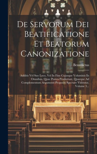 De Servorum Dei Beatificatione Et Beatorum Canonizatione: Additis Vel Suo Loco, Vel In Fine Cujusque Voluminis Iis Omnibus, Quae Postea Prodierunt, ... Videntur, Volume 3... (Latin Edition)