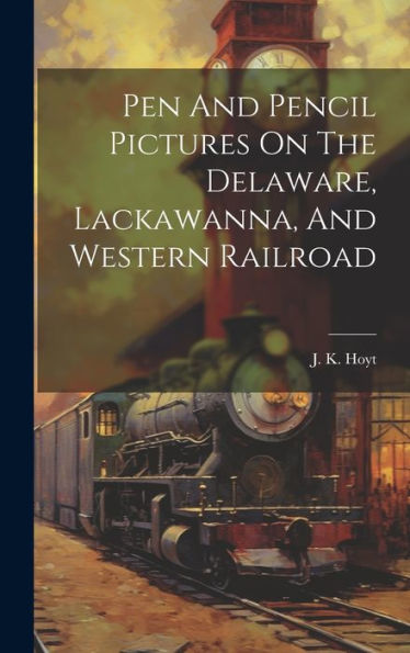 Pen And Pencil Pictures On The Delaware, Lackawanna, And Western Railroad