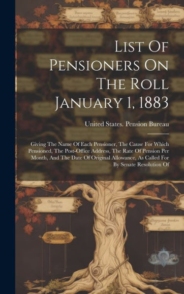 List Of Pensioners On The Roll January 1, 1883: Giving The Name Of Each Pensioner, The Cause For Which Pensioned, The Post-Office Address, The Rate Of ... As Called For By Senate Resolution Of