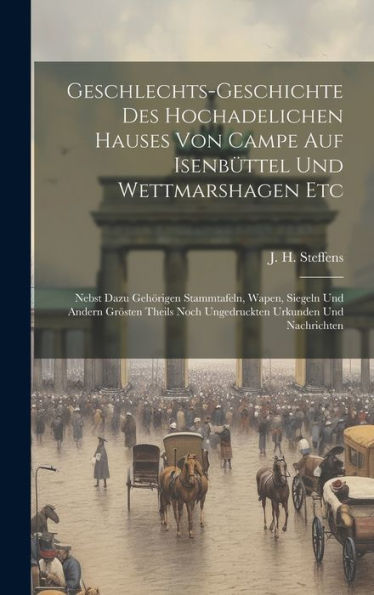 Geschlechts-Geschichte Des Hochadelichen Hauses Von Campe Auf Isenbüttel Und Wettmarshagen Etc: Nebst Dazu Gehörigen Stammtafeln, Wapen, Siegeln Und ... Noch Ungedruckten Urkunden Und Nachrichten