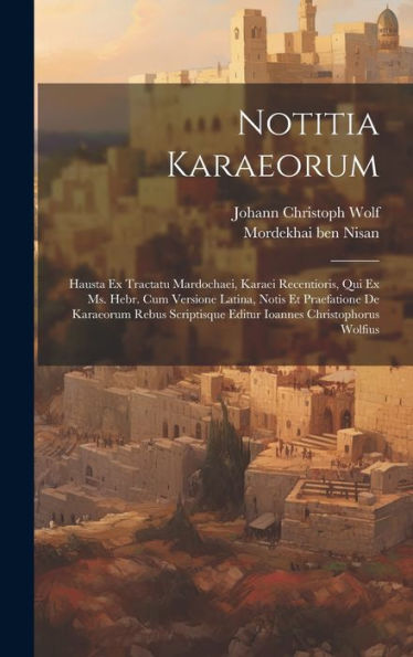 Notitia Karaeorum: Hausta Ex Tractatu Mardochaei, Karaei Recentioris, Qui Ex Ms. Hebr. Cum Versione Latina, Notis Et Praefatione De Karaeorum Rebus Scriptisque Editur Ioannes Christophorus Wolfius