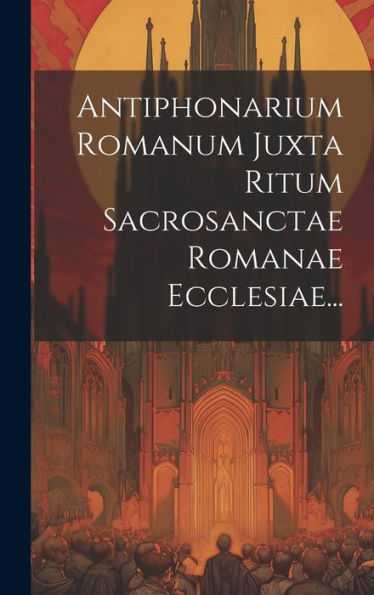 Antiphonarium Romanum Juxta Ritum Sacrosanctae Romanae Ecclesiae... (Latin Edition)
