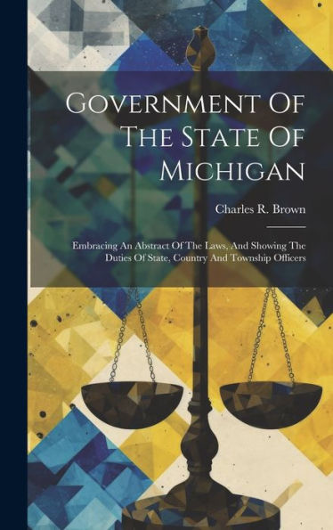 Government Of The State Of Michigan: Embracing An Abstract Of The Laws, And Showing The Duties Of State, Country And Township Officers
