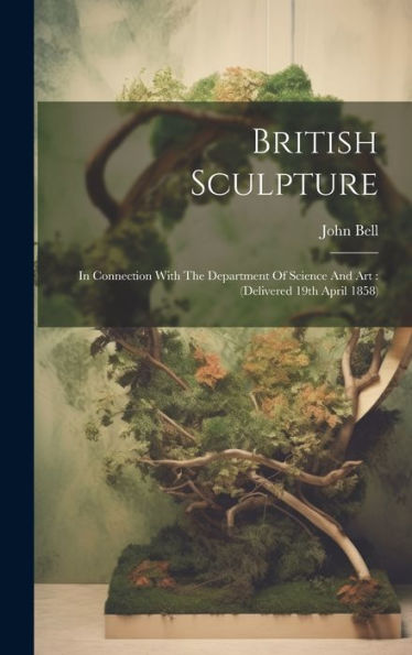 British Sculpture: In Connection With The Department Of Science And Art: (Delivered 19Th April 1858)