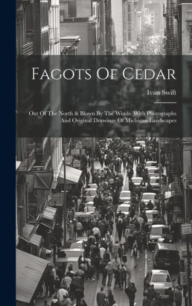 Fagots Of Cedar: Out Of The North & Blown By The Winds. With Photographs And Original Drawings Of Michigan Landscapes
