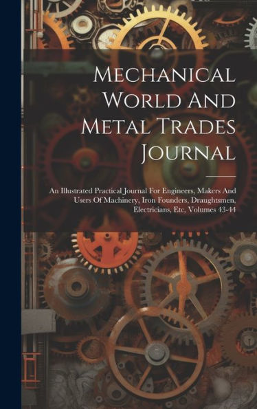 Mechanical World And Metal Trades Journal: An Illustrated Practical Journal For Engineers, Makers And Users Of Machinery, Iron Founders, Draughtsmen, Electricians, Etc, Volumes 43-44