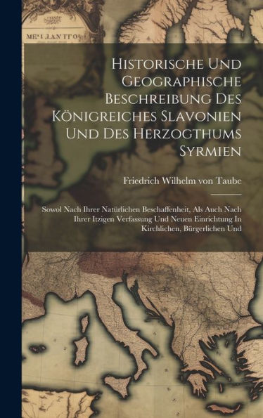 Historische Und Geographische Beschreibung Des Königreiches Slavonien Und Des Herzogthums Syrmien: Sowol Nach Ihrer Natürlichen Beschaffenheit, Als ... Einrichtung In Kirchlichen, Bürgerlichen Und
