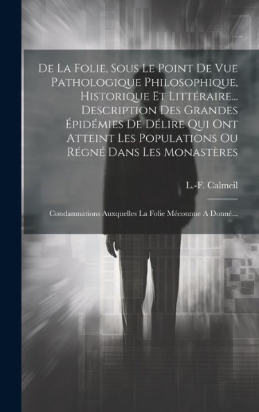 De La Folie, Sous Le Point De Vue Pathologique Philosophique, Historique Et Littéraire... Description Des Grandes Épidémies De Délire Qui Ont Atteint ... La Folie Méconnue A Donné... (French Edition)