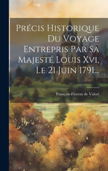 Précis Historique Du Voyage Entrepris Par Sa Majesté Louis Xvi, Le 21 Juin 1791... (French Edition)