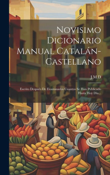 Novisimo Dicionario Manual Catalán-Castellano: Escrito Después De Examinados Cuantos Se Han Publicado Hasta Hoy Día... (Spanish Edition)