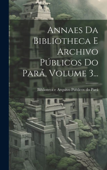 Annaes Da Bibliotheca E Archivo Públicos Do Pará, Volume 3... (Portuguese Edition)
